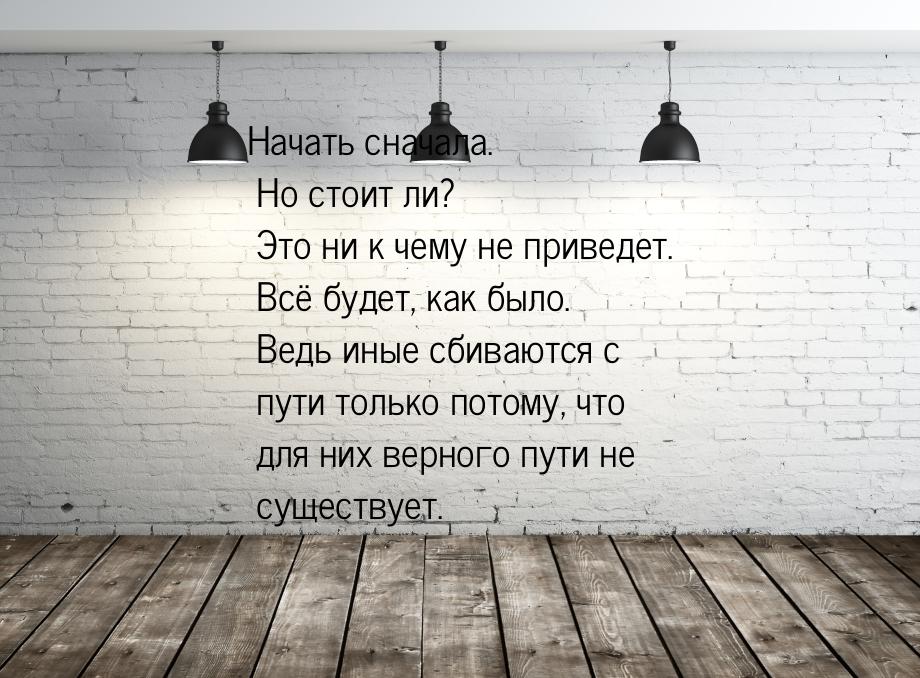 Начать сначала. Но стоит ли? Это ни к чему не приведет. Всё будет, как было. Ведь иные сби