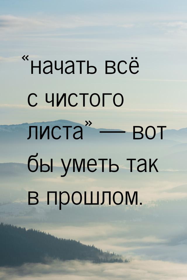 начать всё с чистого листа  вот бы уметь так в прошлом.