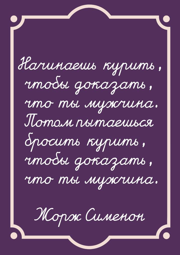 Начинаешь курить, чтобы доказать, что ты мужчина. Потом пытаешься бросить курить, чтобы до