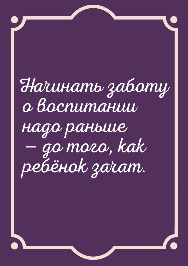 Начинать заботу о воспитании надо раньше — до того, как ребёнок зачат.