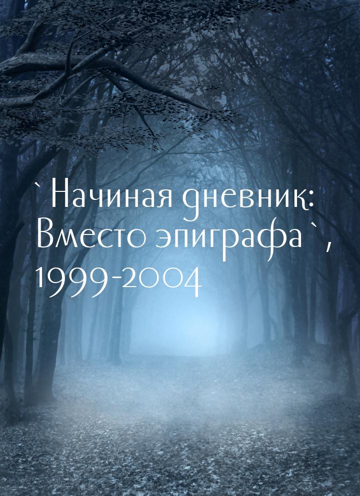 `Начиная дневник: Вместо эпиграфа`, 1999-2004