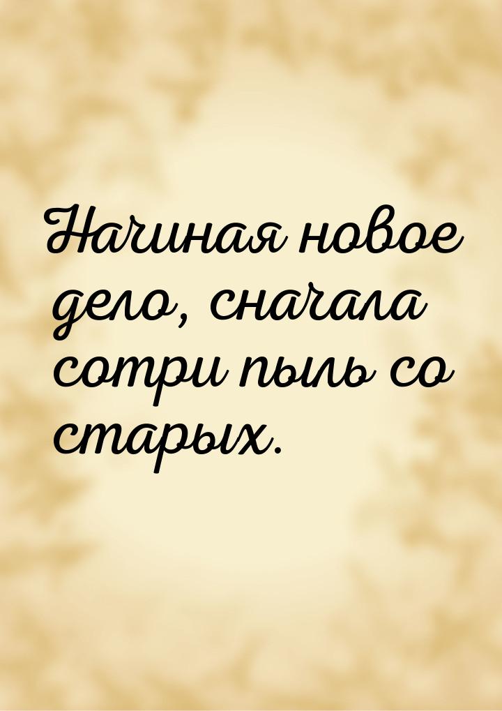 Начиная новое дело, сначала сотри пыль со старых.