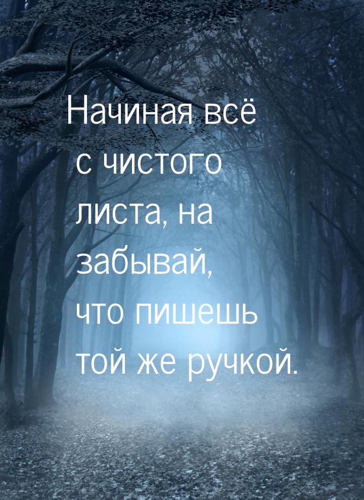 Начиная всё с чистого листа, на забывай, что пишешь той же ручкой.