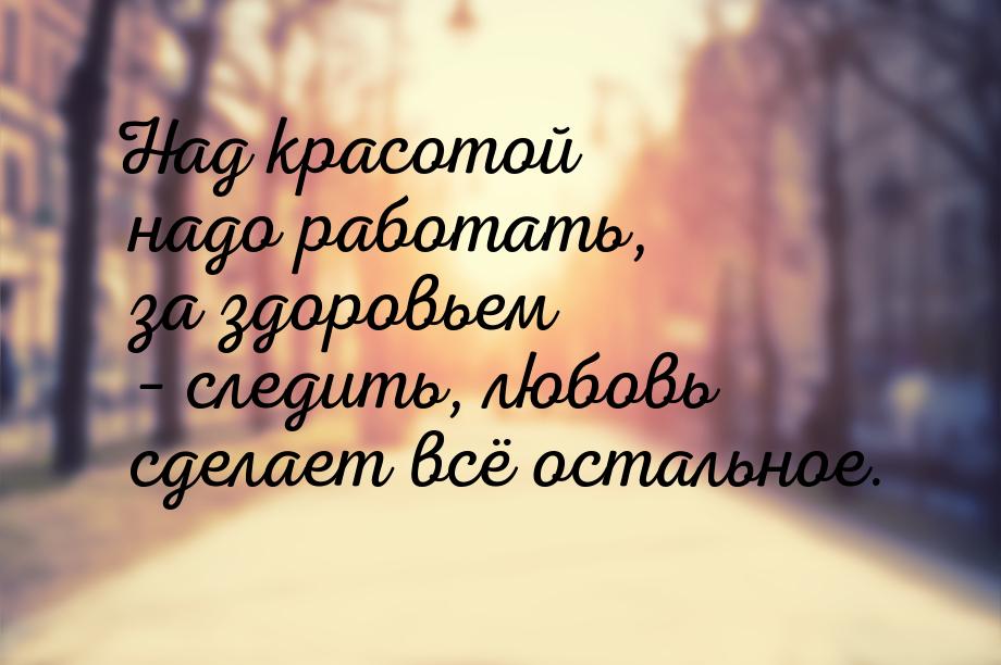 Над красотой надо работать, за здоровьем – следить, любовь сделает всё остальное.