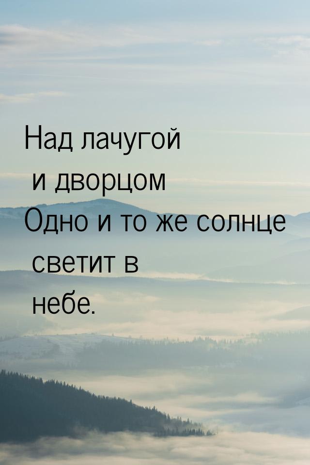 Над лачугой и дворцом Одно и то же солнце светит в небе.