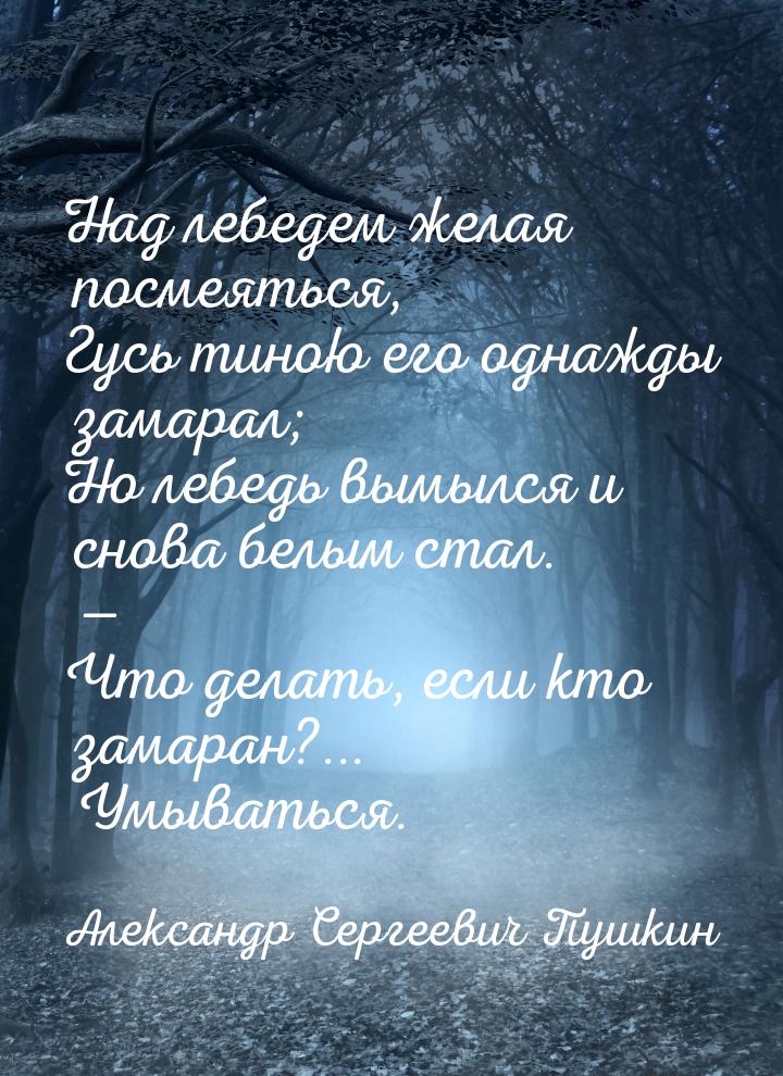 Над лебедем желая посмеяться, Гусь тиною его однажды замарал; Но лебедь вымылся и снова бе