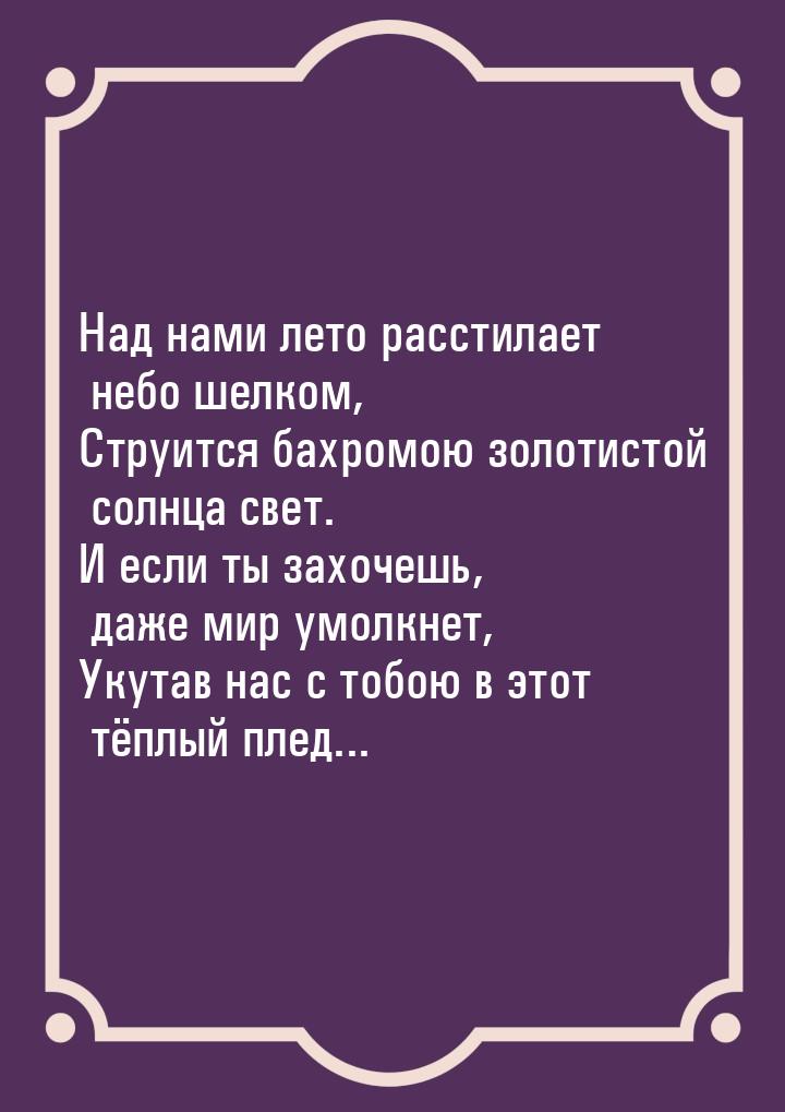 Над нами лето расстилает небо шелком, Струится бахромою золотистой солнца свет. И если ты 