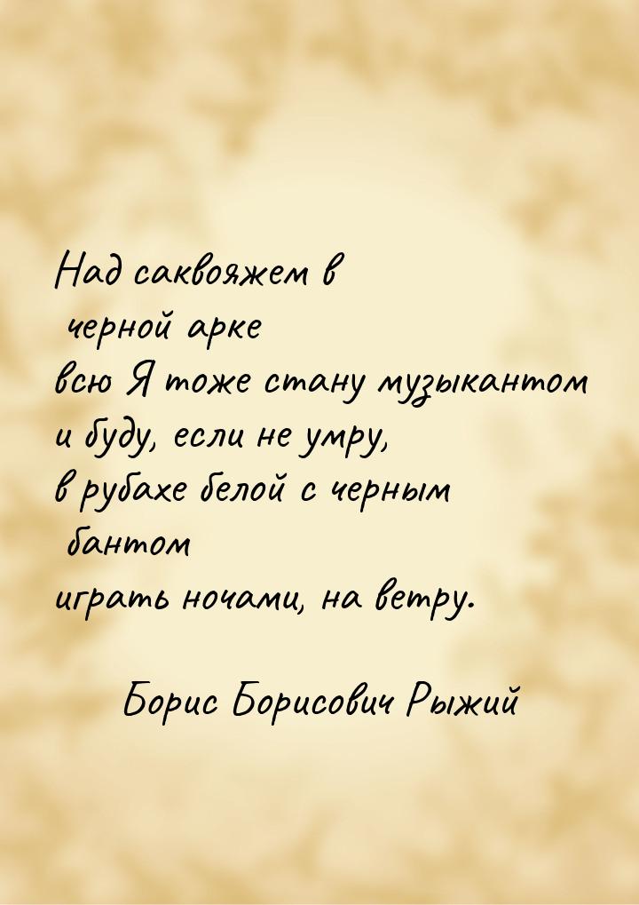 Над саквояжем в черной арке всю Я тоже стану музыкантом и буду, если не умру, в рубахе бел