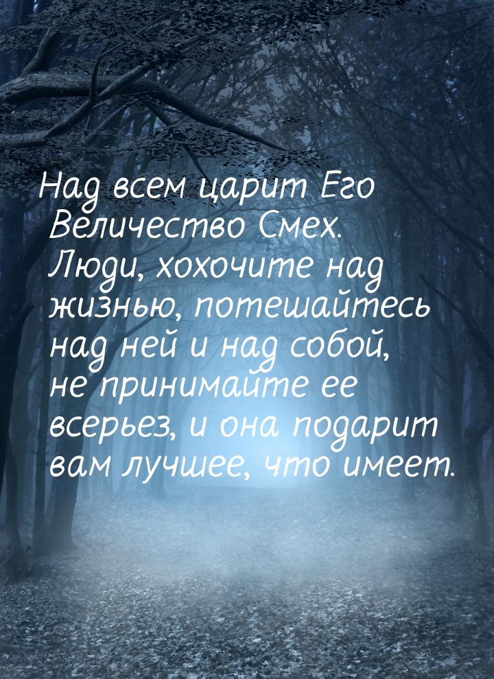 Над всем царит Его Величество Смех. Люди, хохочите над жизнью, потешайтесь над ней и над с