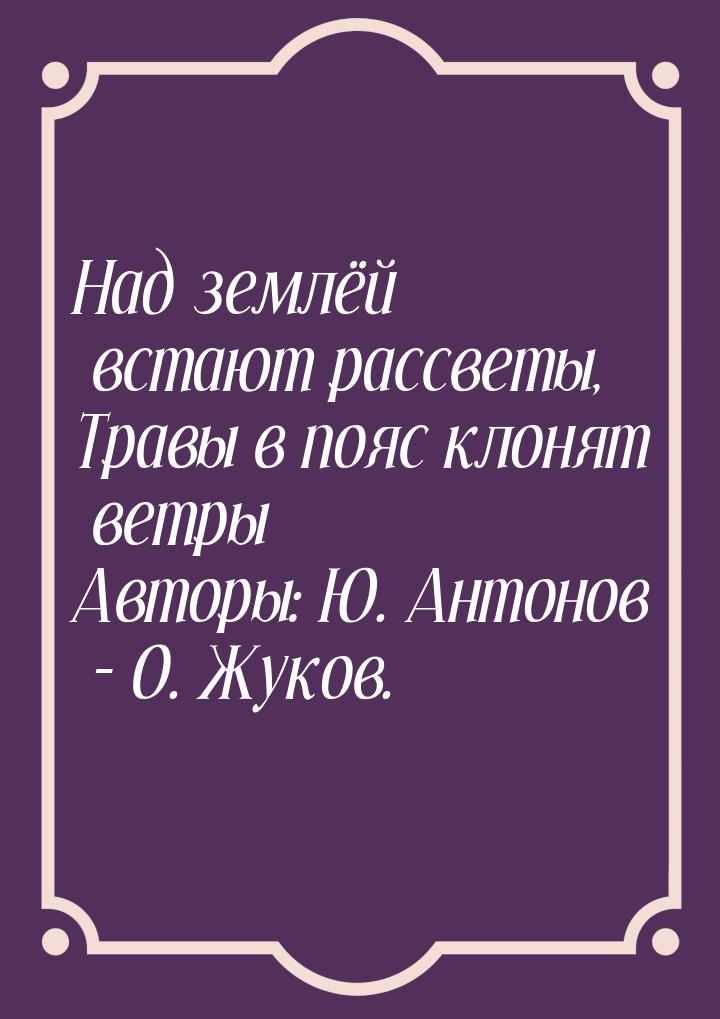 Над землёй встают рассветы, Травы в пояс клонят ветры Авторы: Ю. Антонов - О. Жуков.