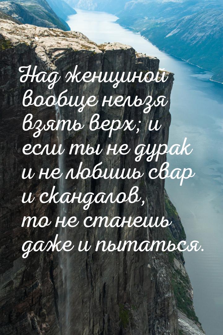 Над женщиной вообще нельзя взять верх; и если ты не дурак и не любишь свар и скандалов, то