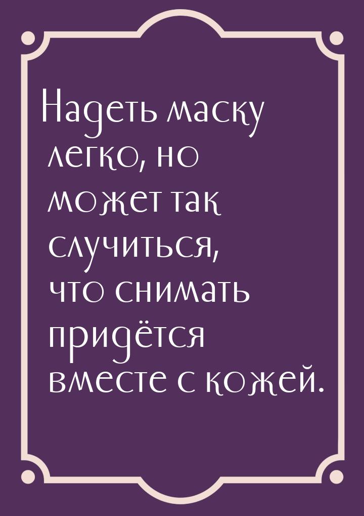 Надеть маску легко, но может так случиться, что снимать придётся   вместе с кожей.