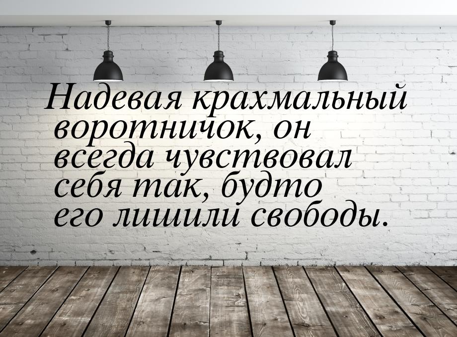 Надевая крахмальный воротничок, он всегда чувствовал себя так, будто его лишили свободы.