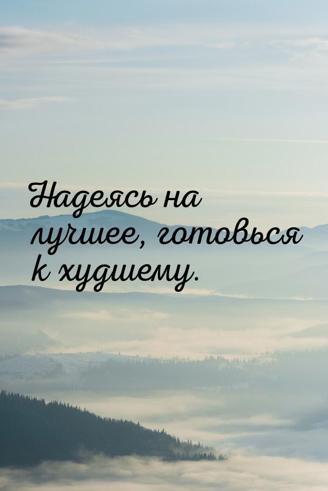 Надеясь на лучшее, готовься к худшему.