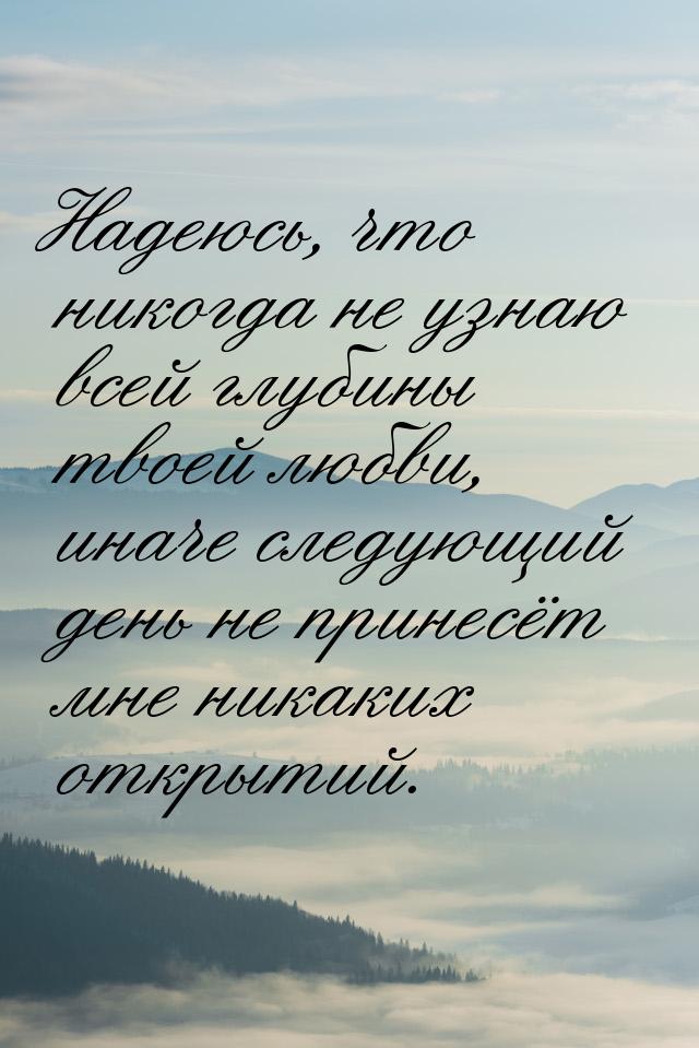 Надеюсь, что никогда не узнаю всей глубины твоей любви, иначе следующий день не принесёт м