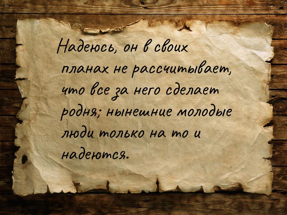 Надеюсь, он в своих планах не рассчитывает, что все за него сделает родня; нынешние молоды