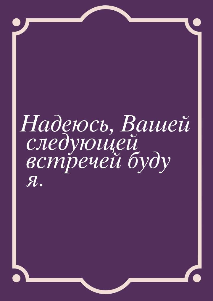 Надеюсь, Вашей следующей встречей буду я.