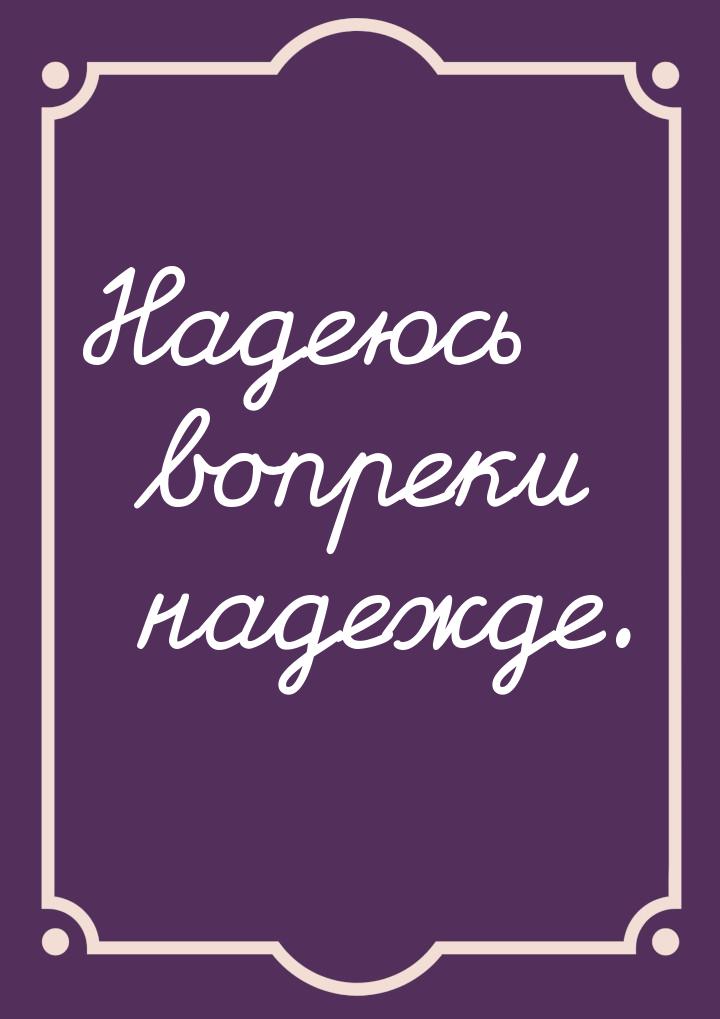 Надеюсь вопреки надежде.