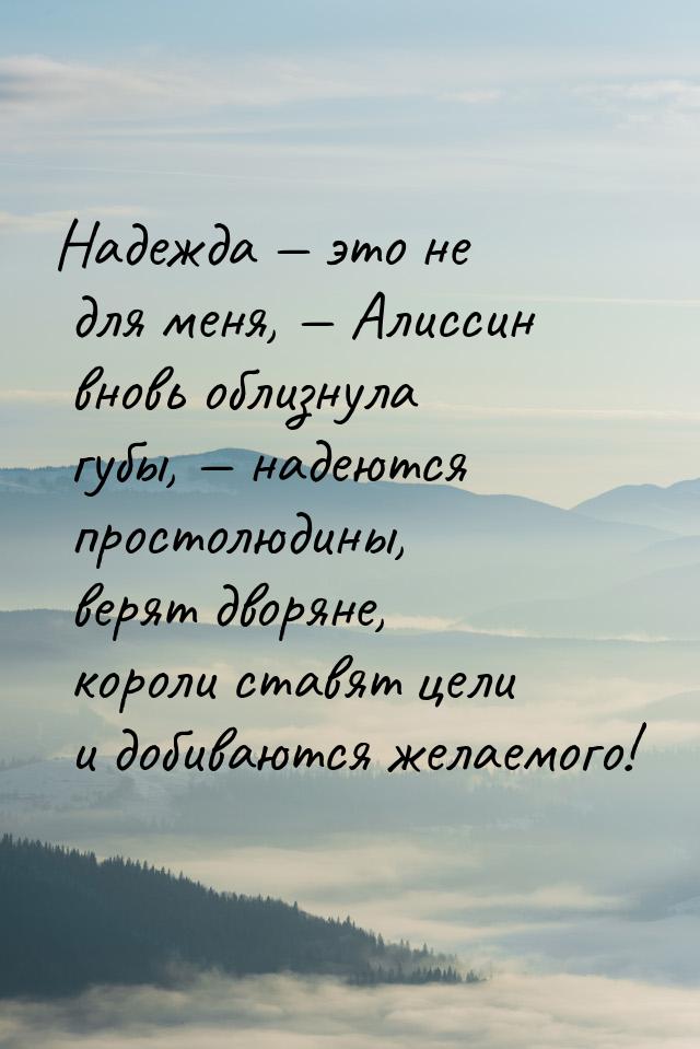 Надежда — это не для меня, — Алиссин вновь облизнула губы, — надеются простолюдины, верят 