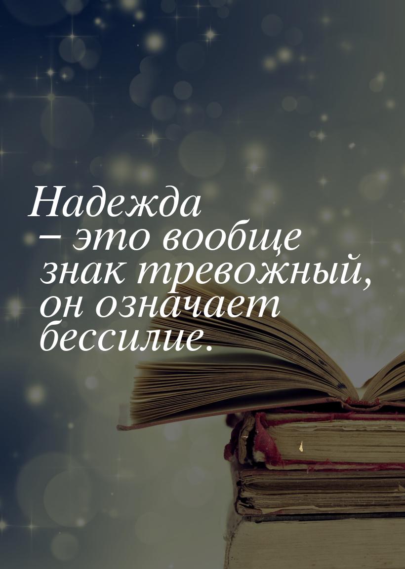 Надежда – это вообще знак тревожный, он означает бессилие.