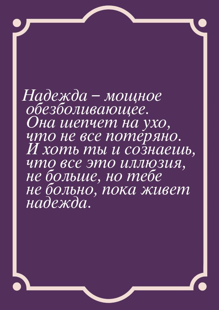 Надежда – мощное обезболивающее. Она шепчет на ухо, что не все потеряно. И хоть  ты и созн