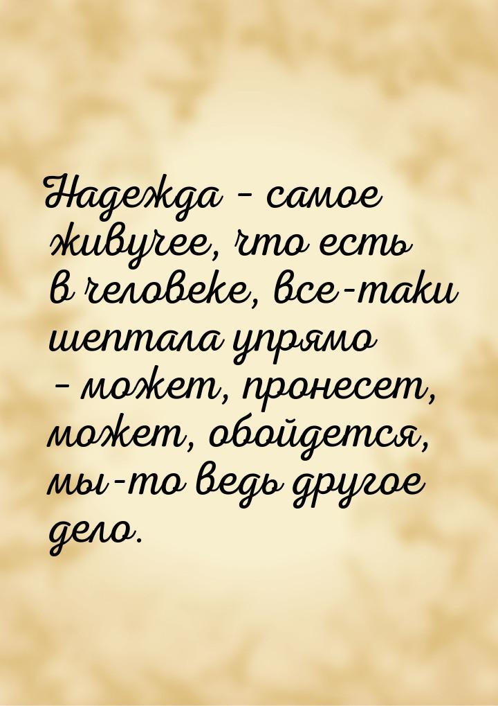 Надежда – самое живучее, что есть в человеке, все-таки шептала упрямо – может, пронесет, м