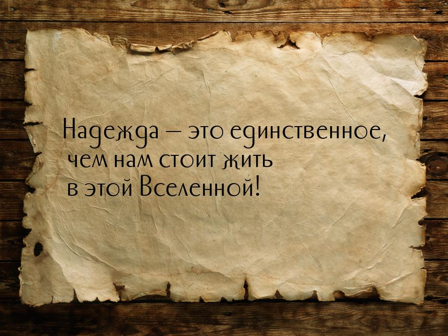 Надежда  это единственное, чем нам стоит жить в этой Вселенной!