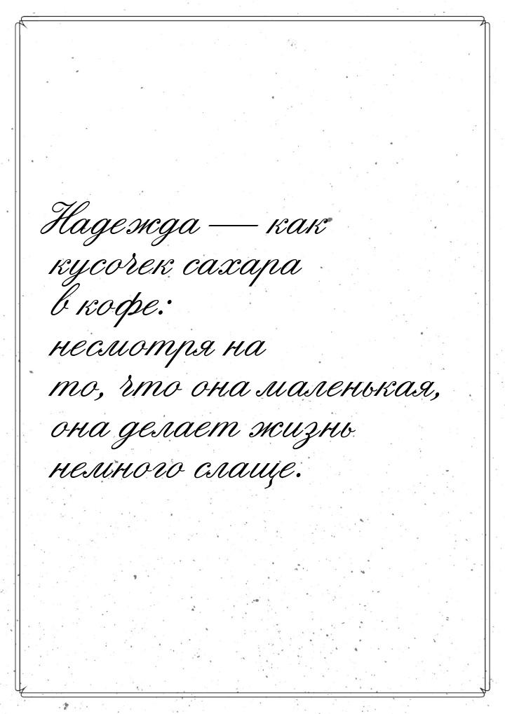 Надежда  как кусочек сахара в кофе: несмотря на то, что она маленькая, она делает ж