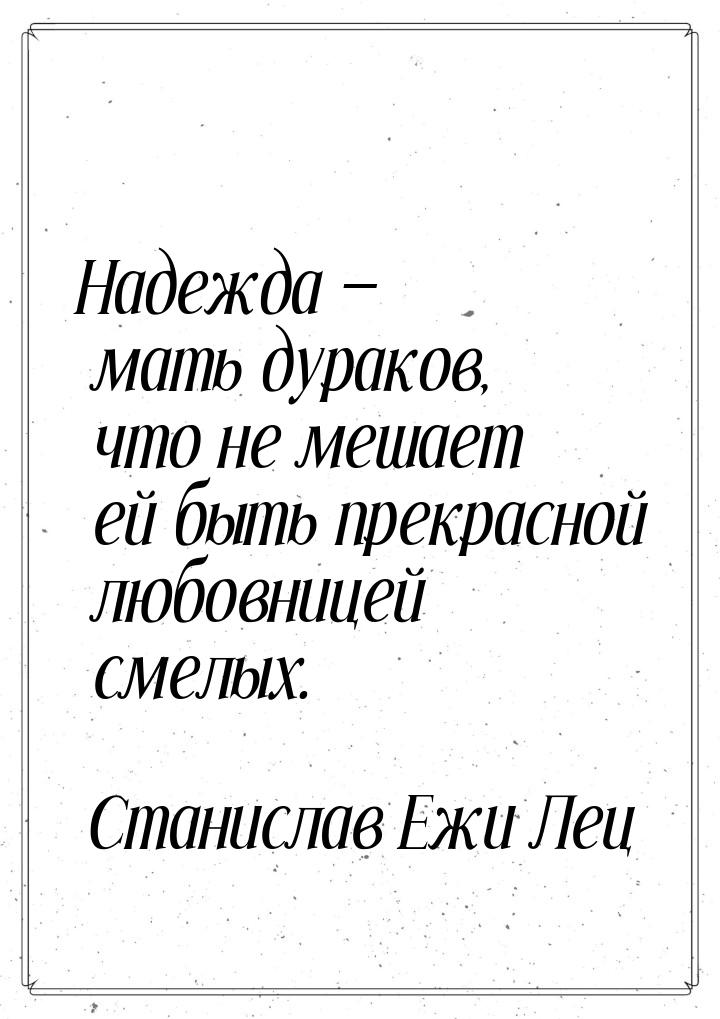 Надежда  мать дураков, что не мешает ей быть прекрасной любовницей смелых.