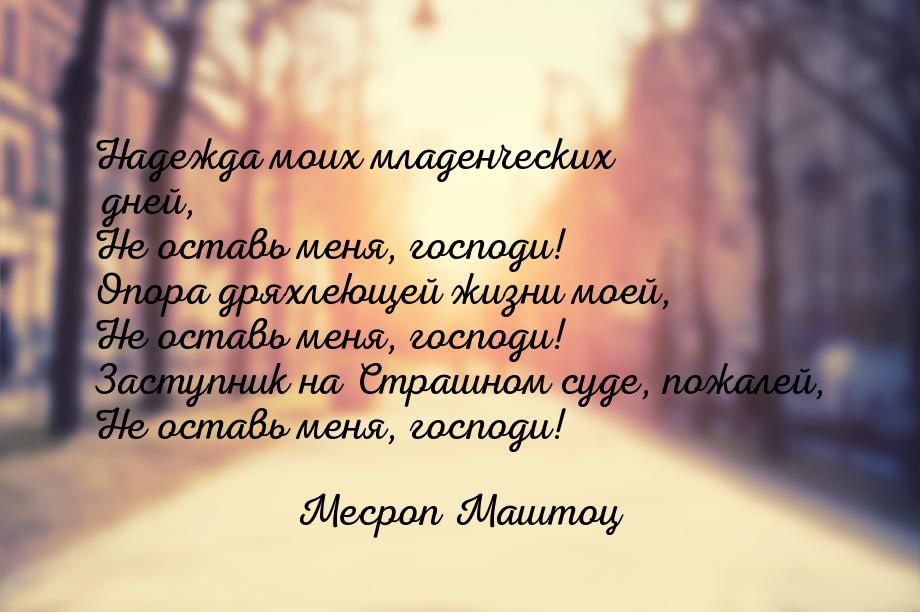 Надежда моих младенческих дней, Не оставь меня, господи! Опора дряхлеющей жизни моей, Не о