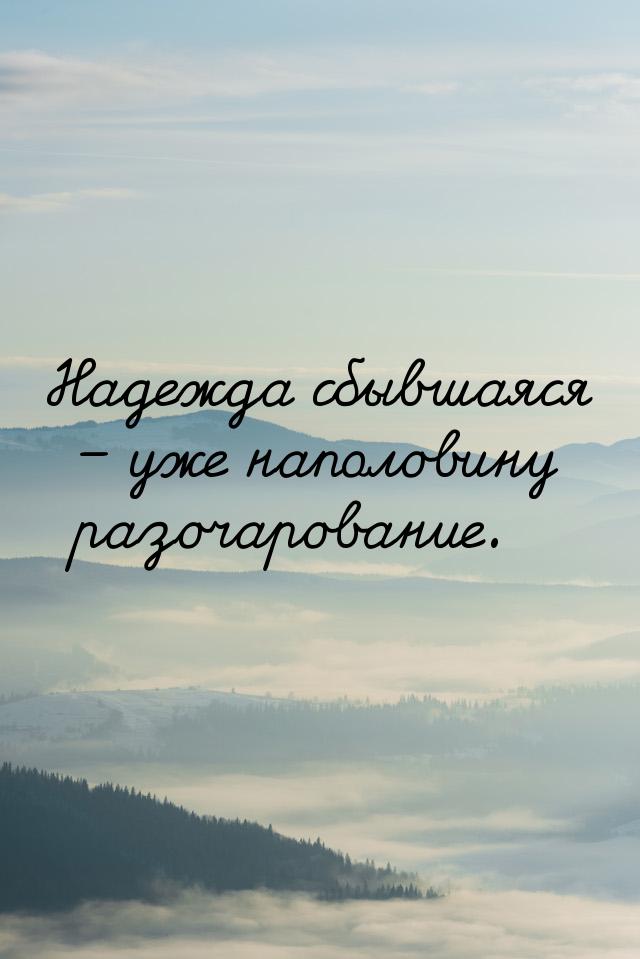 Надежда сбывшаяся – уже наполовину разочарование.