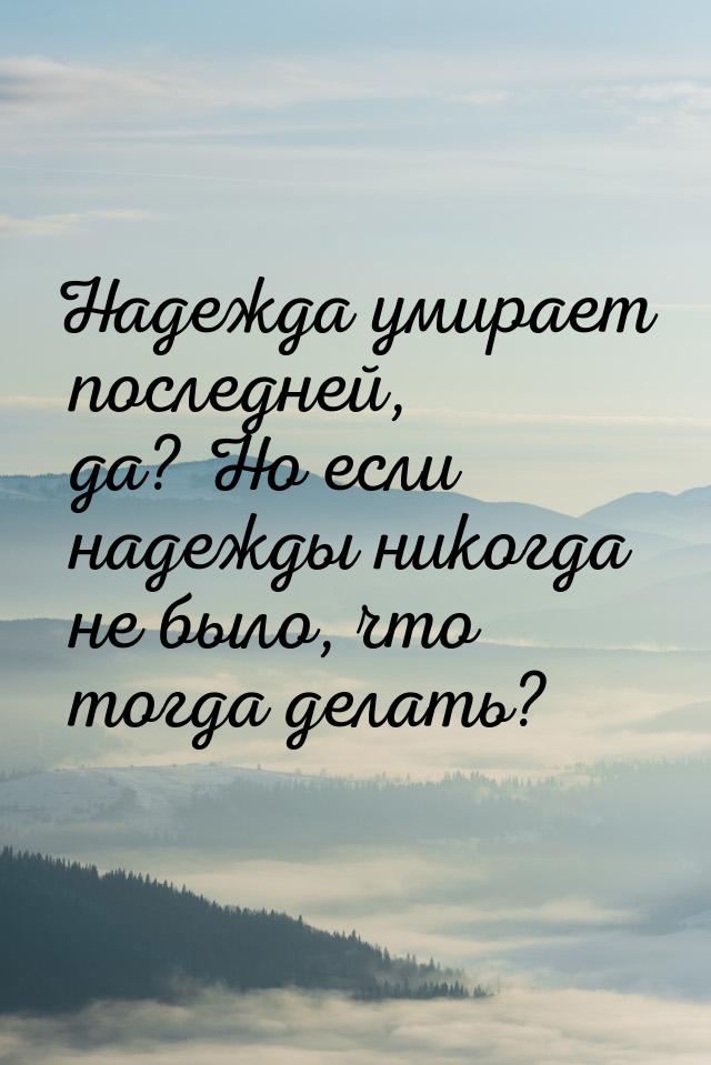 Надежда умирает последней, да? Но если надежды никогда не было, что тогда делать?