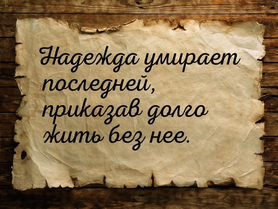 Надежда умирает последней, приказав долго жить без нее.