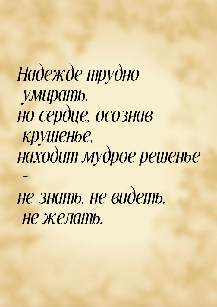 Надежде трудно умирать, но сердце, осознав крушенье, находит мудрое решенье – не знать, не