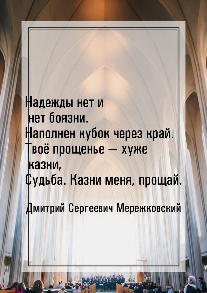 Надежды нет и нет боязни. Наполнен кубок через край. Твоё прощенье  хуже казни, Суд