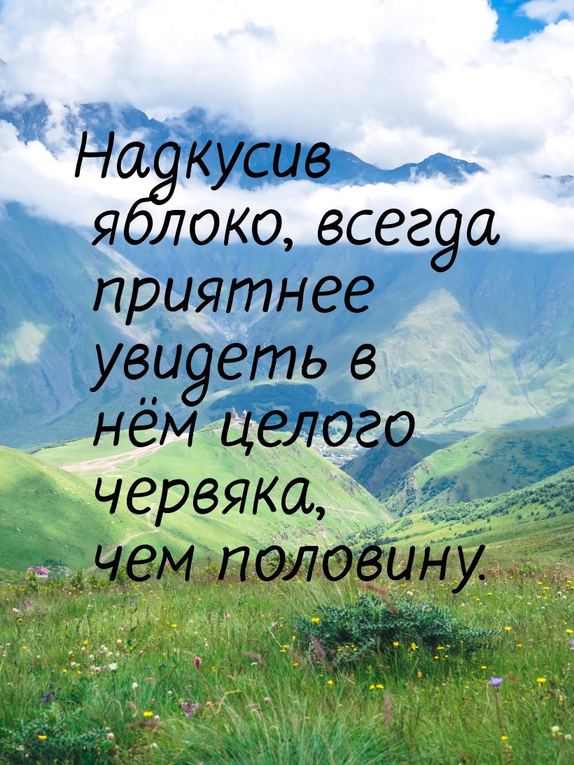 Надкусив яблоко, всегда приятнее увидеть в нём целого червяка, чем половину.