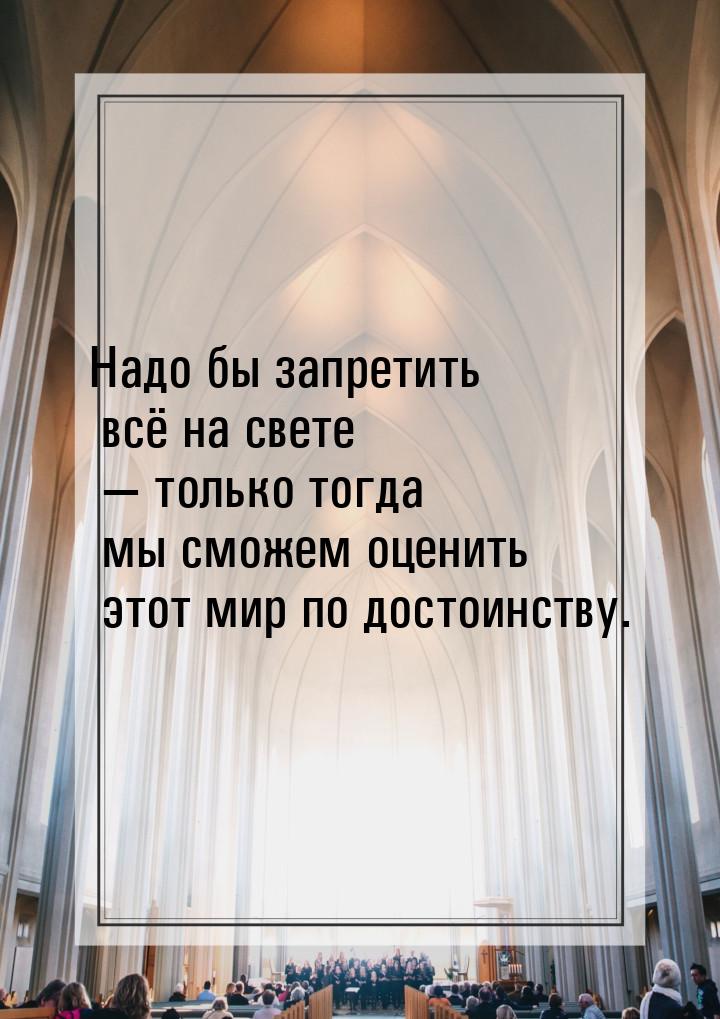 Надо бы запретить всё на свете  только тогда мы сможем оценить этот мир по достоинс