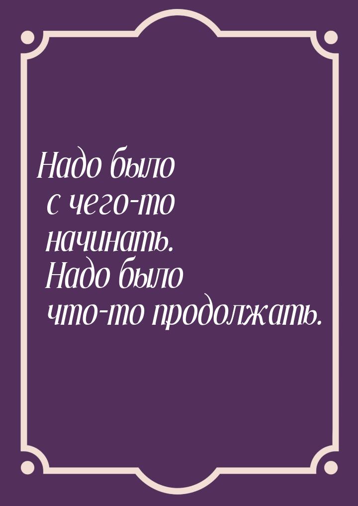 Надо было с чего-то начинать. Надо было что-то продолжать.