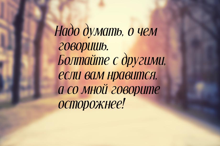 Надо думать, о чем говоришь. Болтайте с другими, если вам нравится, а со мной говорите ост