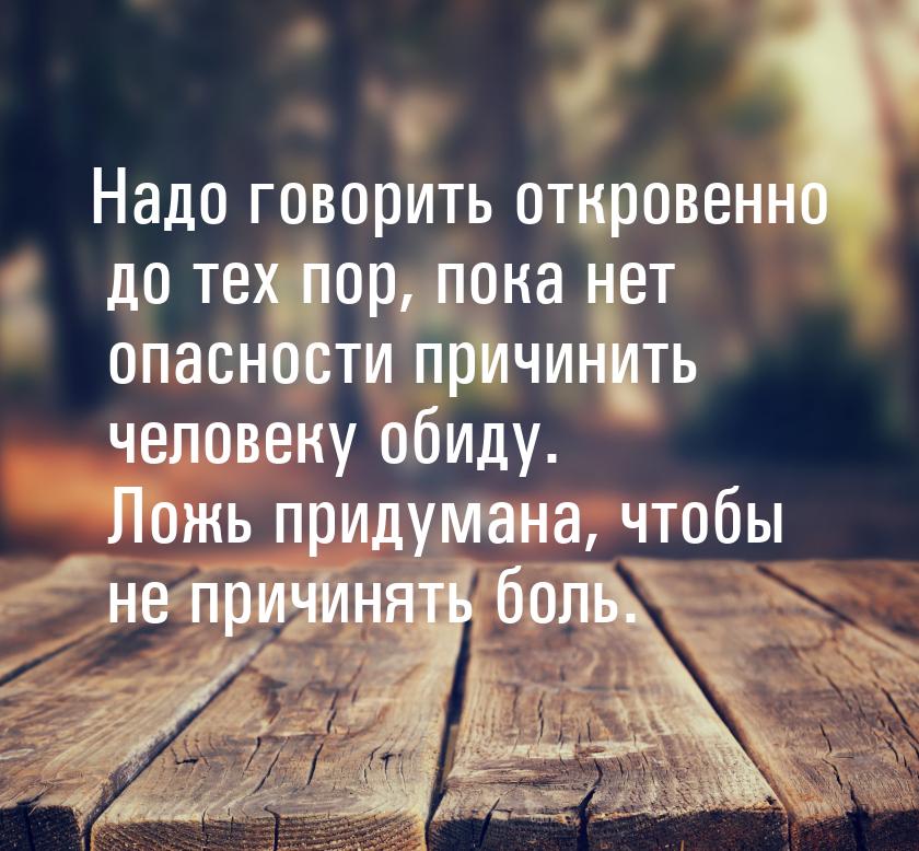 Надо говорить откровенно до тех пор, пока нет опасности причинить человеку обиду. Ложь при