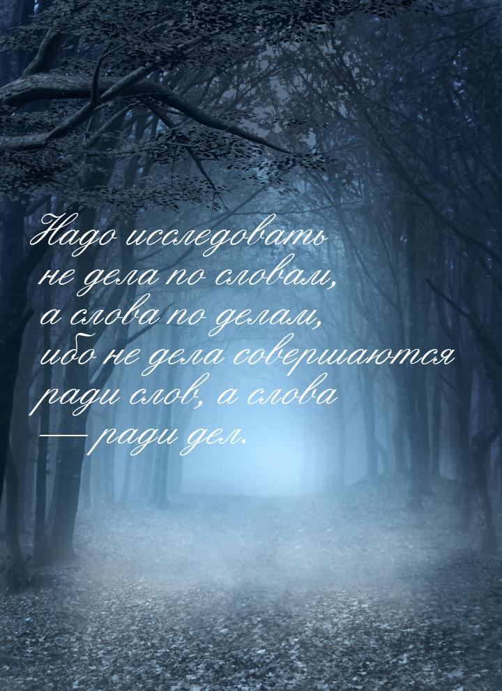 Надо исследовать не дела по словам, а слова по делам, ибо не дела совершаются ради слов, а