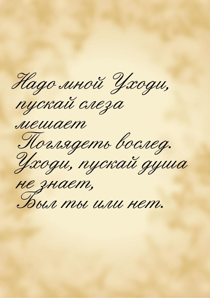 Надо мной Уходи, пускай слеза мешает    Поглядеть вослед. Уходи, пускай душа не знает,    