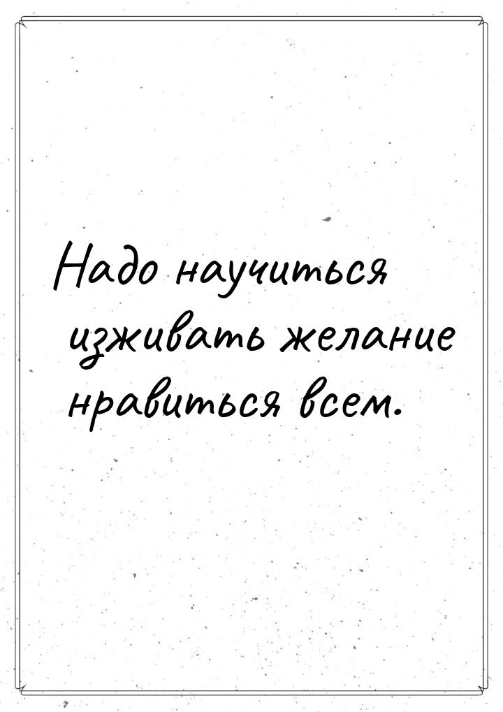 Надо научиться изживать желание нравиться всем.