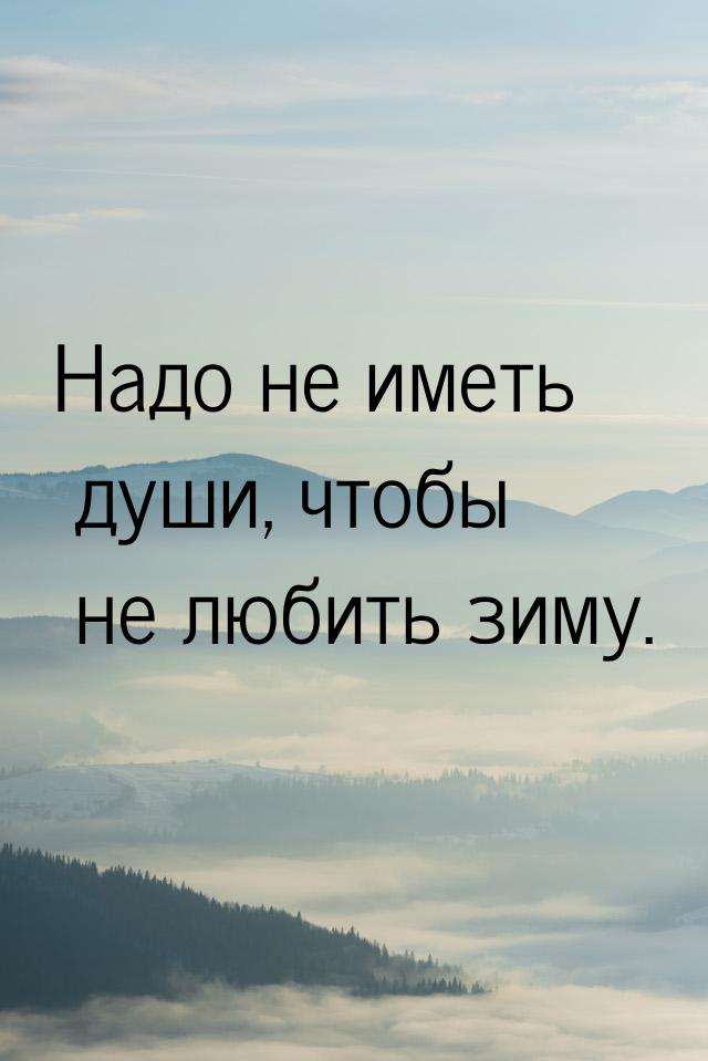 Надо не иметь души, чтобы не любить зиму.