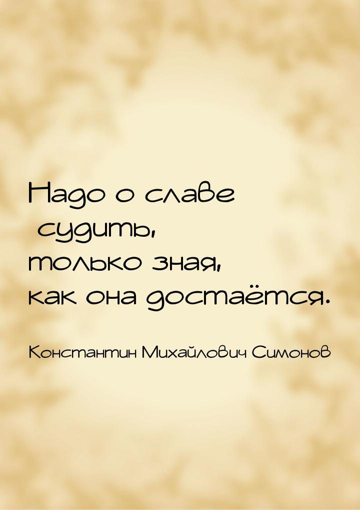 Надо о славе судить, только зная, как она достаётся.