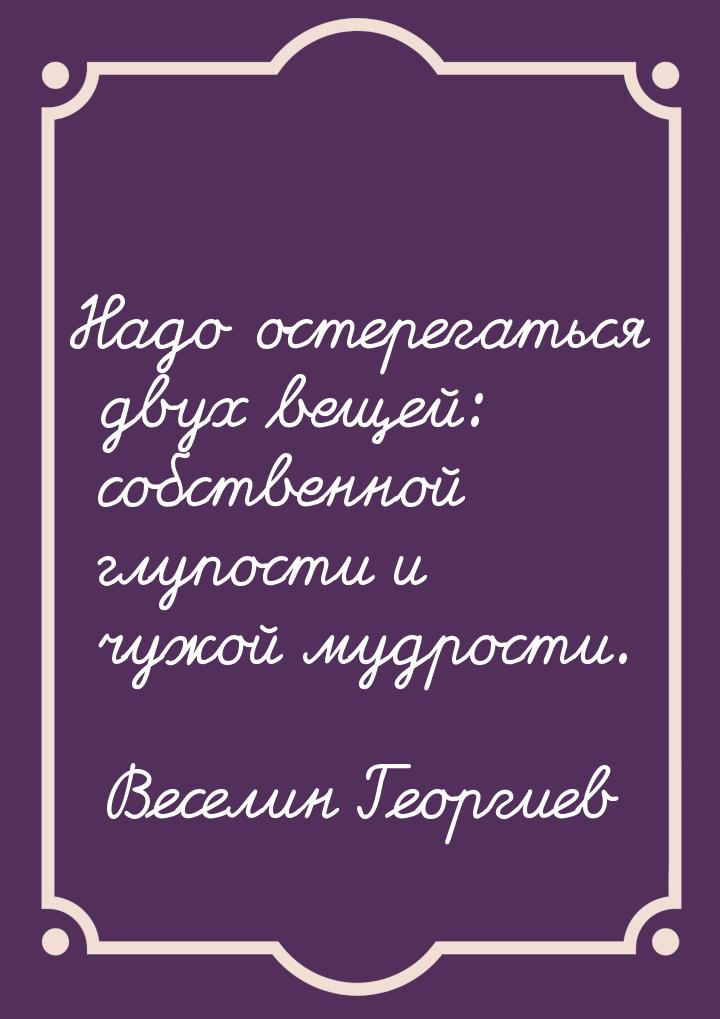 Надо остерегаться двух вещей: собственной глупости и чужой мудрости.