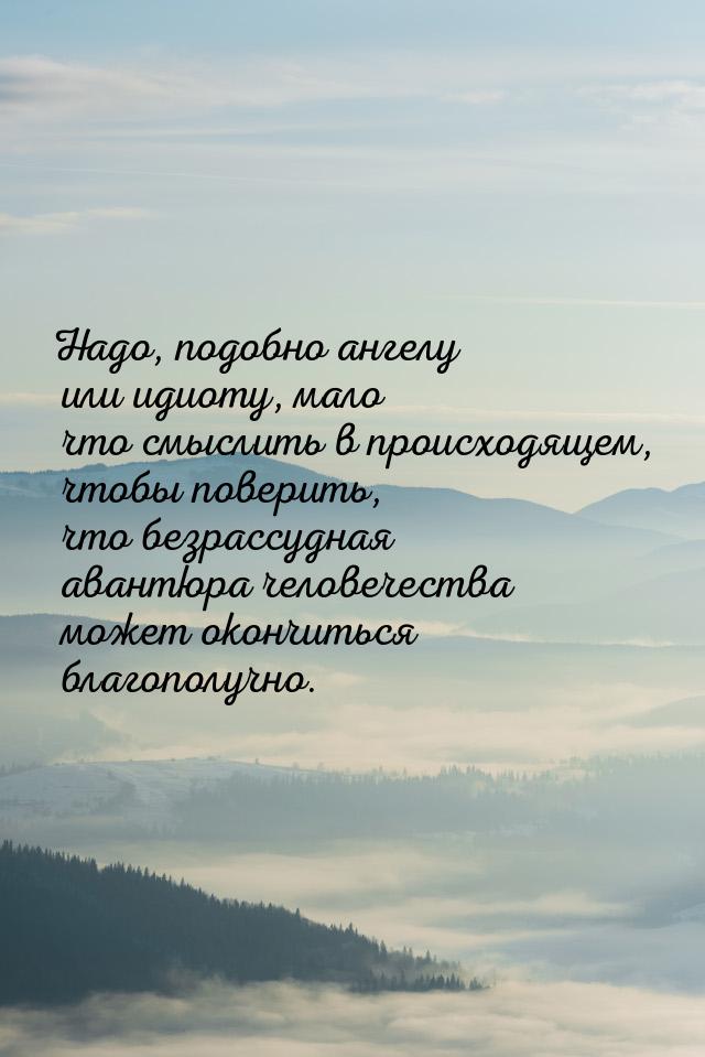 Надо, подобно ангелу или идиоту, мало что смыслить в происходящем, чтобы поверить, что без