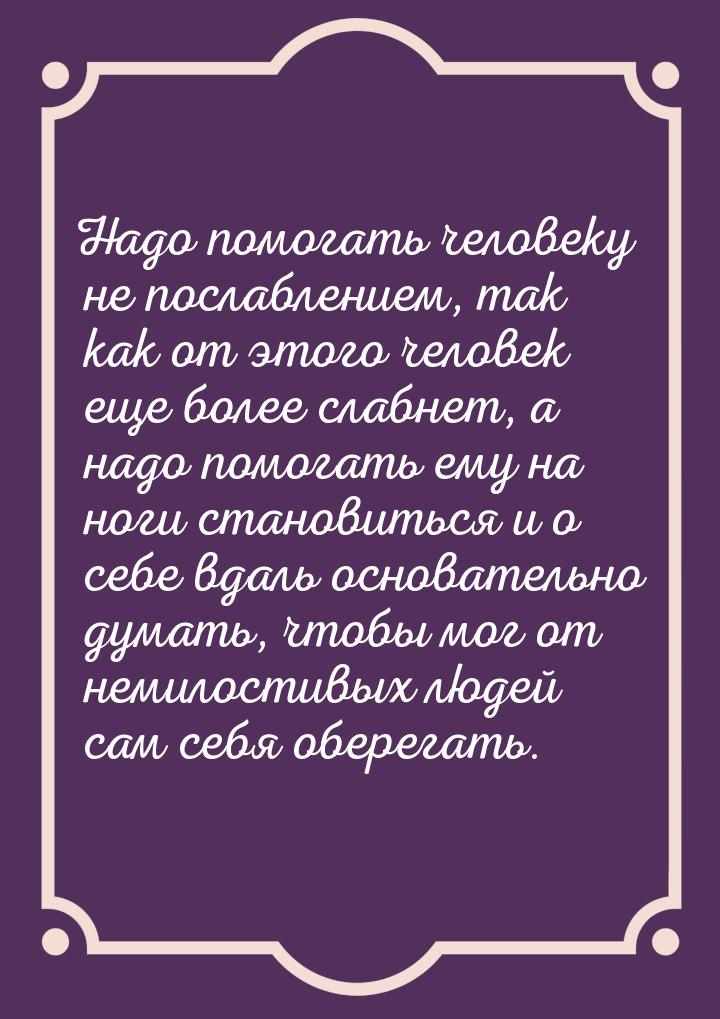 Надо помогать человеку не послаблением, так как от этого человек еще более слабнет, а надо