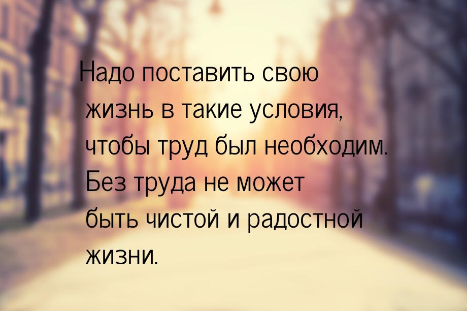 Надо поставить свою жизнь в такие условия, чтобы труд был необходим. Без труда не может бы