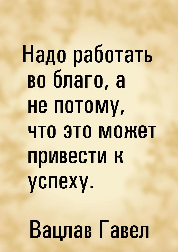 Надо работать во благо, а не потому, что это может привести к успеху.